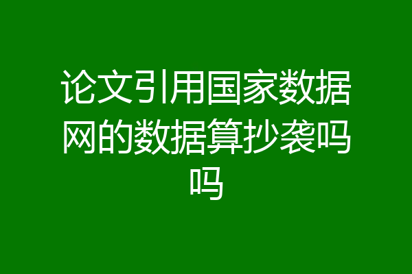 论文引用国家数据网的数据算抄袭吗吗