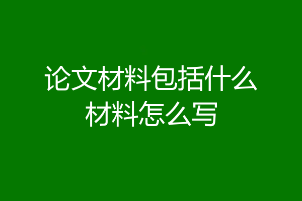论文材料包括什么材料怎么写