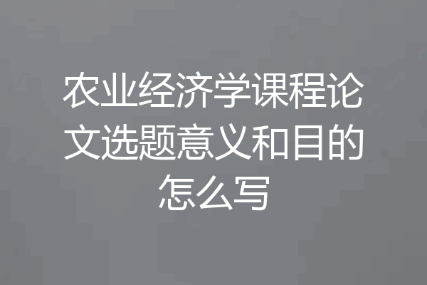农业经济学课程论文选题意义和目的怎么写