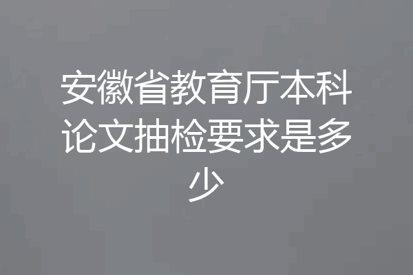 安徽省教育厅本科论文抽检要求是多少