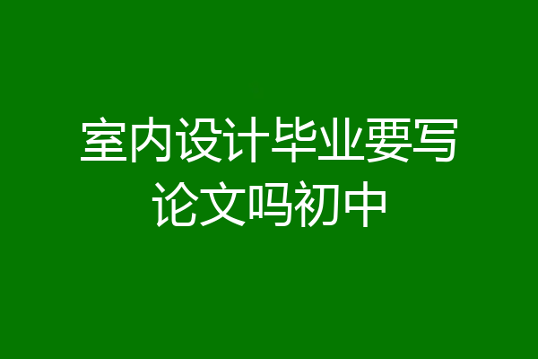 室内设计毕业要写论文吗初中