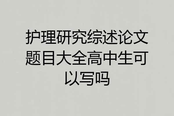 护理研究综述论文题目大全高中生可以写吗