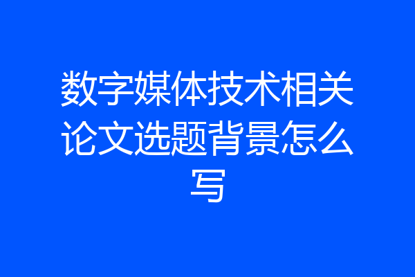 数字媒体技术相关论文选题背景怎么写