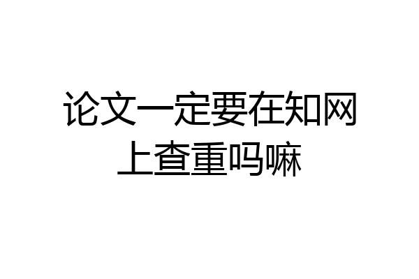 论文一定要在知网上查重吗嘛