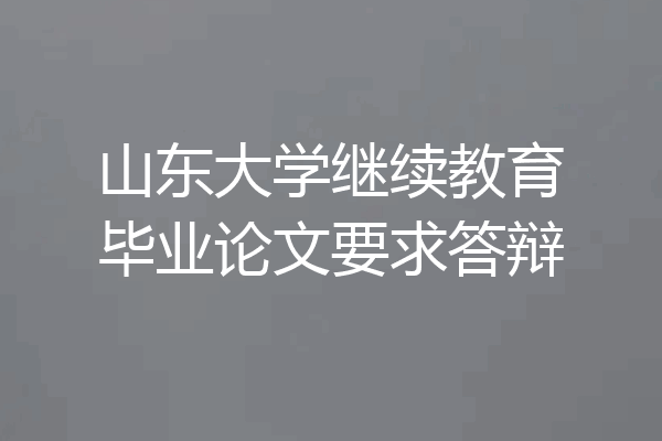 山东大学继续教育毕业论文要求答辩