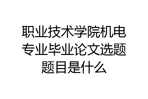 职业技术学院机电专业毕业论文选题题目是什么