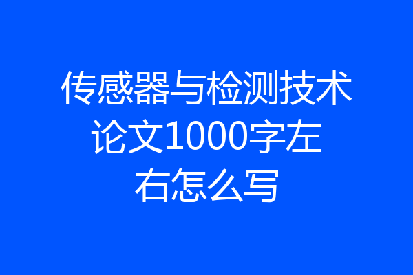 传感器与检测技术论文1000字左右怎么写