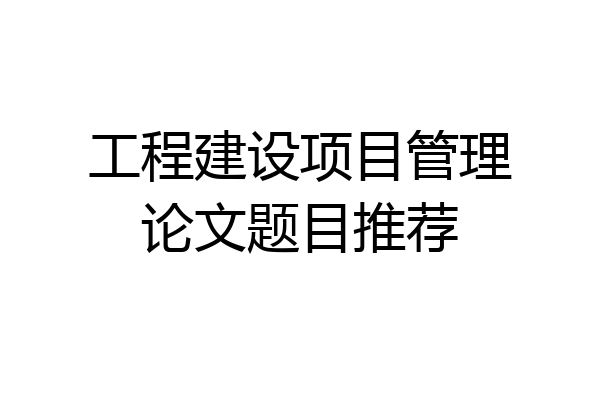 工程建设项目管理论文题目推荐