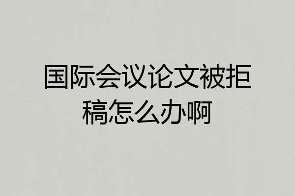 国际会议论文被拒稿怎么办啊