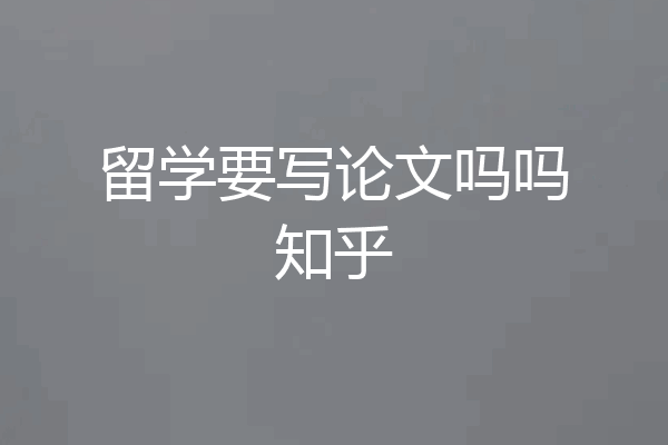 留学要写论文吗吗知乎