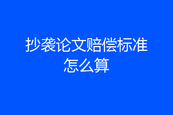抄袭论文赔偿标准怎么算