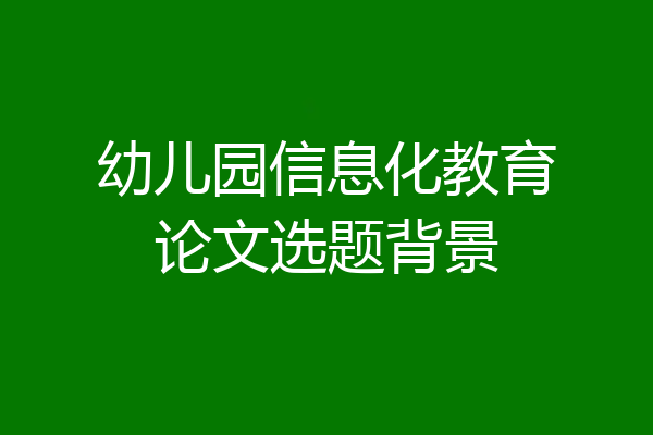 幼儿园信息化教育论文选题背景
