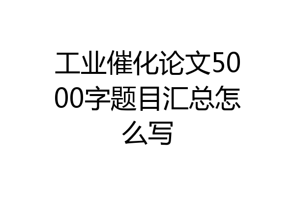 工业催化论文5000字题目汇总怎么写