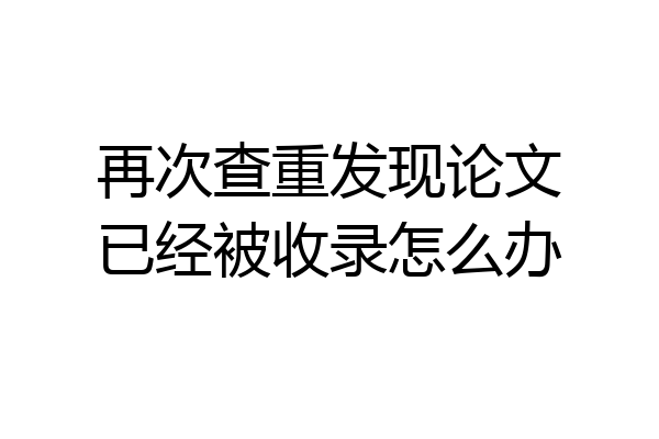 再次查重发现论文已经被收录怎么办