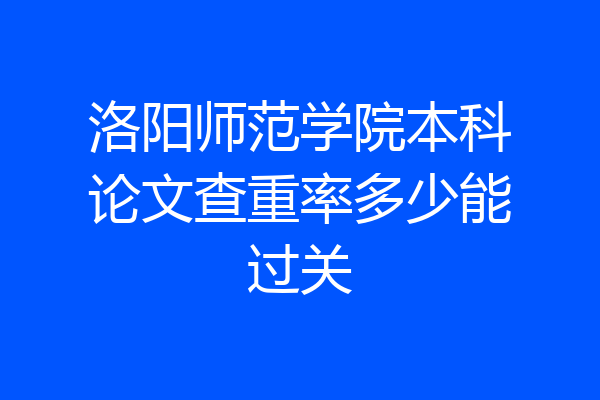 洛阳师范学院本科论文查重率多少能过关
