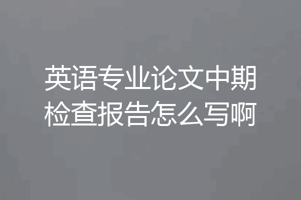 英语专业论文中期检查报告怎么写啊