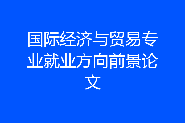 国际经济与贸易专业就业方向前景论文