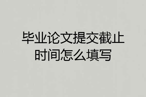 毕业论文提交截止时间怎么填写