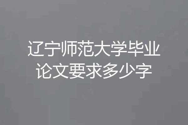辽宁师范大学毕业论文要求多少字
