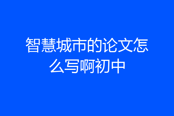 智慧城市的论文怎么写啊初中