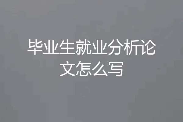 毕业生就业分析论文怎么写
