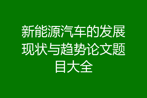新能源汽车的发展现状与趋势论文题目大全
