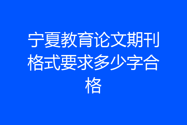 宁夏教育论文期刊格式要求多少字合格