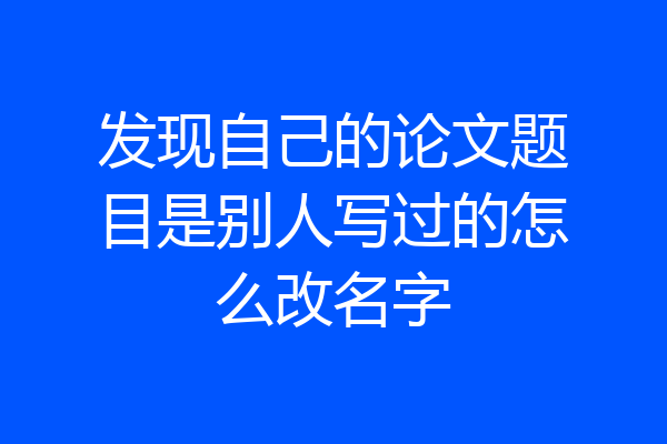 发现自己的论文题目是别人写过的怎么改名字