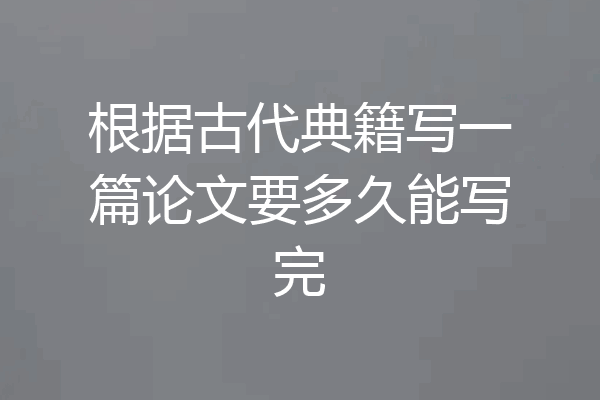 根据古代典籍写一篇论文要多久能写完
