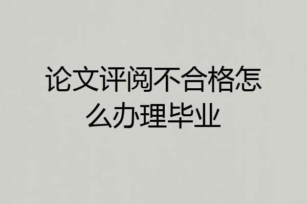 论文评阅不合格怎么办理毕业