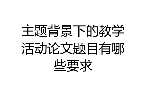 主题背景下的教学活动论文题目有哪些要求