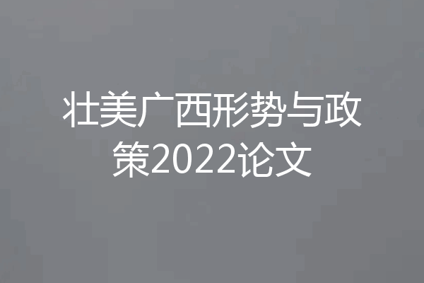 壮美广西形势与政策2022论文