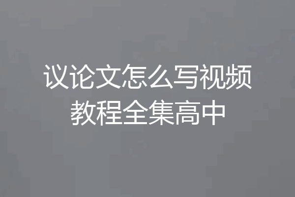 议论文怎么写视频教程全集高中