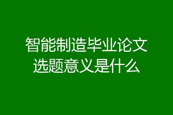 智能制造毕业论文选题意义是什么