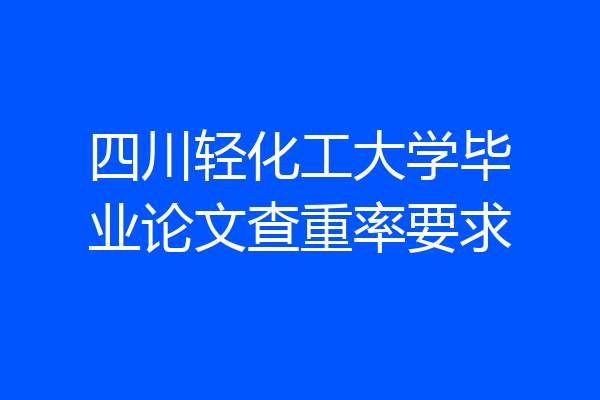 四川轻化工大学毕业论文查重率要求