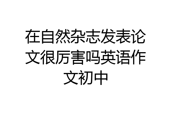 在自然杂志发表论文很厉害吗英语作文初中