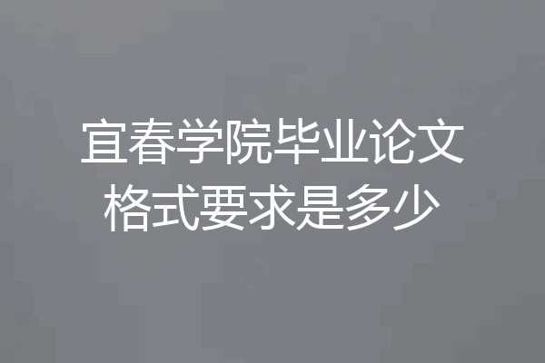 宜春学院毕业论文格式要求是多少