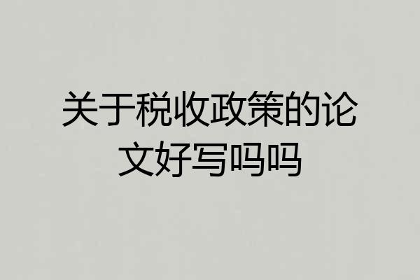 关于税收政策的论文好写吗吗