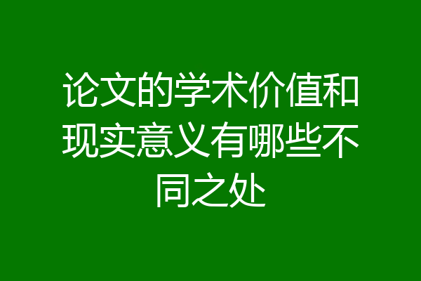 论文的学术价值和现实意义有哪些不同之处