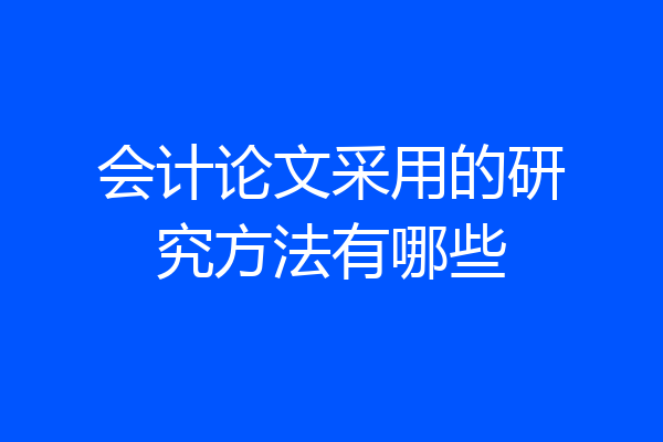 会计论文采用的研究方法有哪些