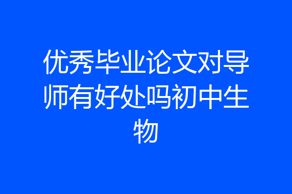 优秀毕业论文对导师有好处吗初中生物
