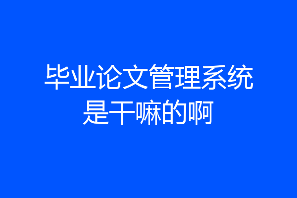 毕业论文管理系统是干嘛的啊