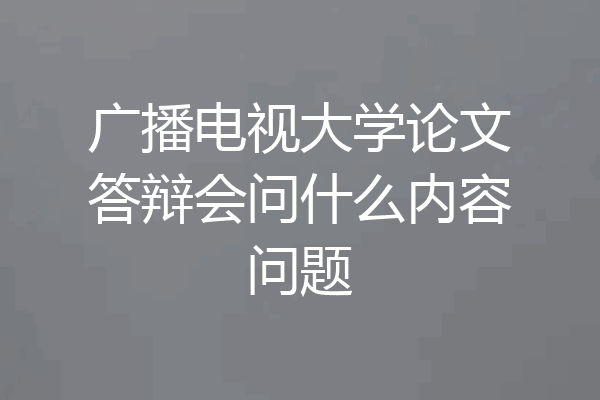 广播电视大学论文答辩会问什么内容问题