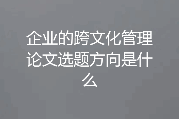 企业的跨文化管理论文选题方向是什么