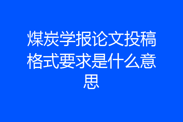 煤炭学报论文投稿格式要求是什么意思