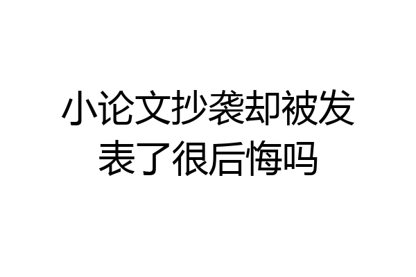 小论文抄袭却被发表了很后悔吗