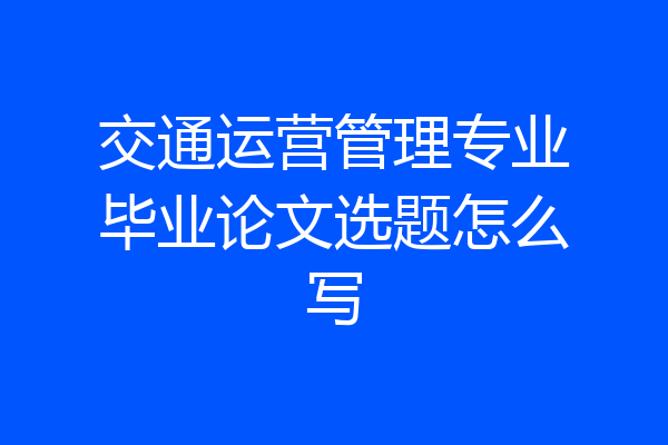 交通运营管理专业毕业论文选题怎么写