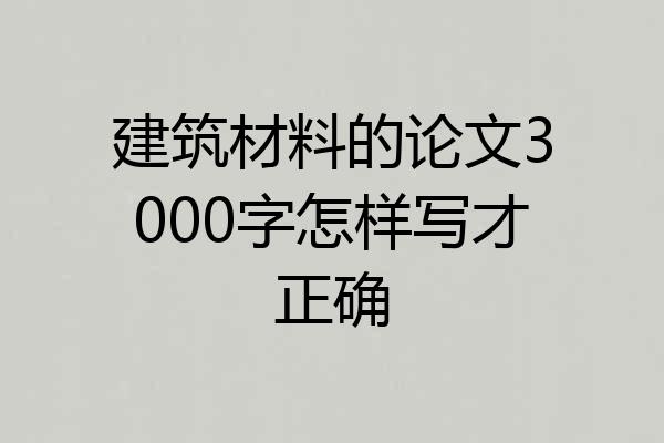 建筑材料的论文3000字怎样写才正确