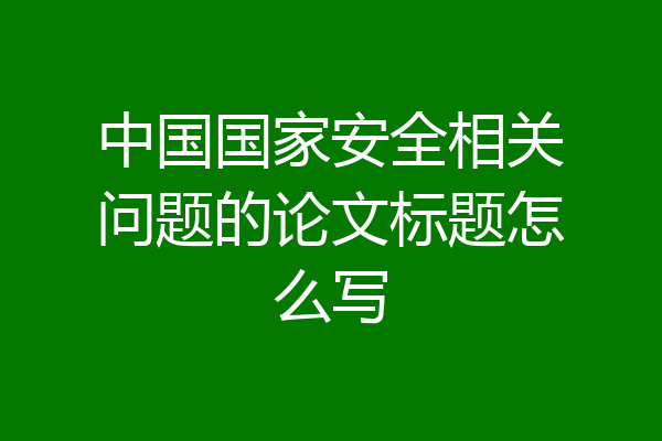 中国国家安全相关问题的论文标题怎么写