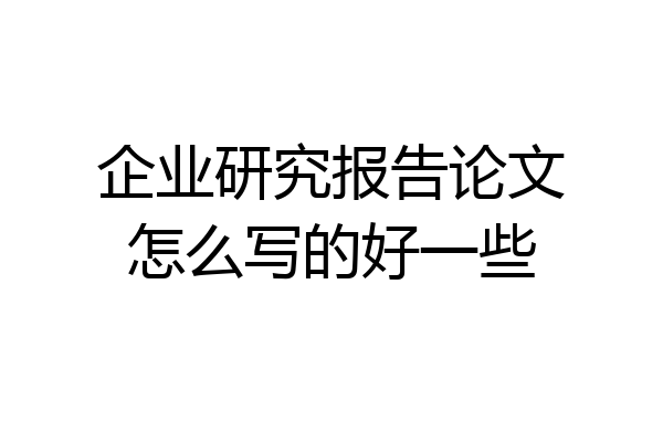 企业研究报告论文怎么写的好一些